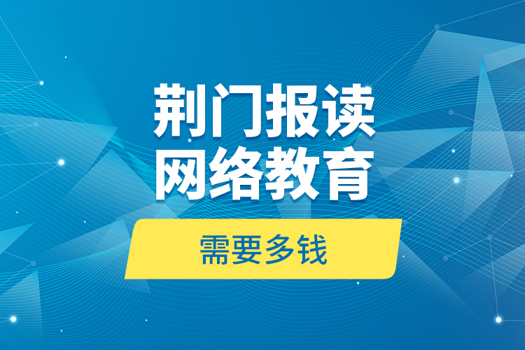 荊門報(bào)讀網(wǎng)絡(luò)教育需要多錢？