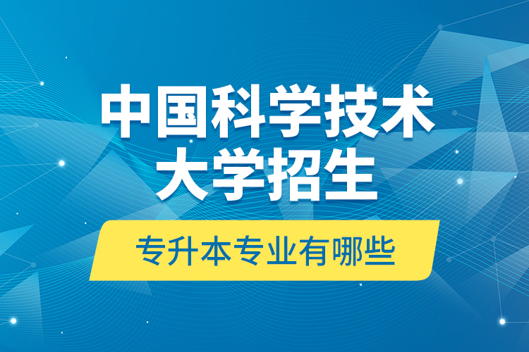 中國(guó)科學(xué)技術(shù)大學(xué)招生專(zhuān)升本專(zhuān)業(yè)有哪些？