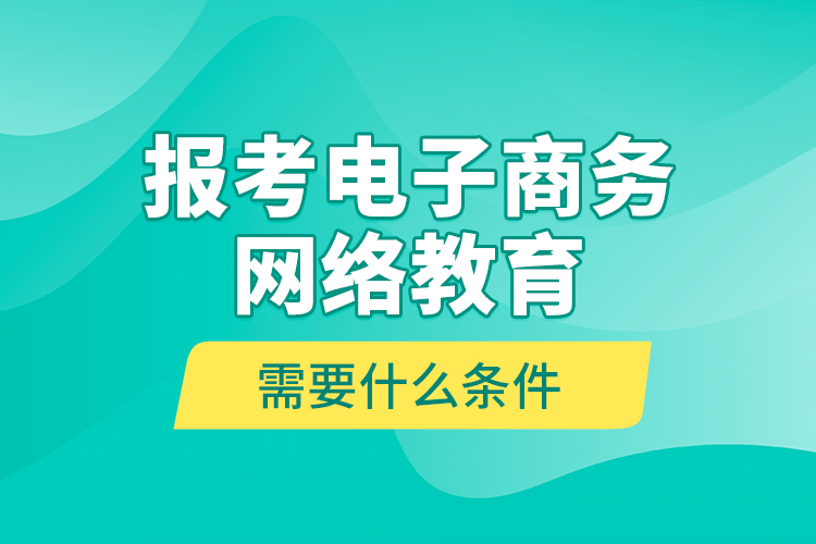 報(bào)考電子商務(wù)網(wǎng)絡(luò)教育需要什么條件？