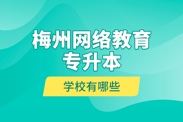 梅州網(wǎng)絡(luò)教育專升本學(xué)校有哪些？