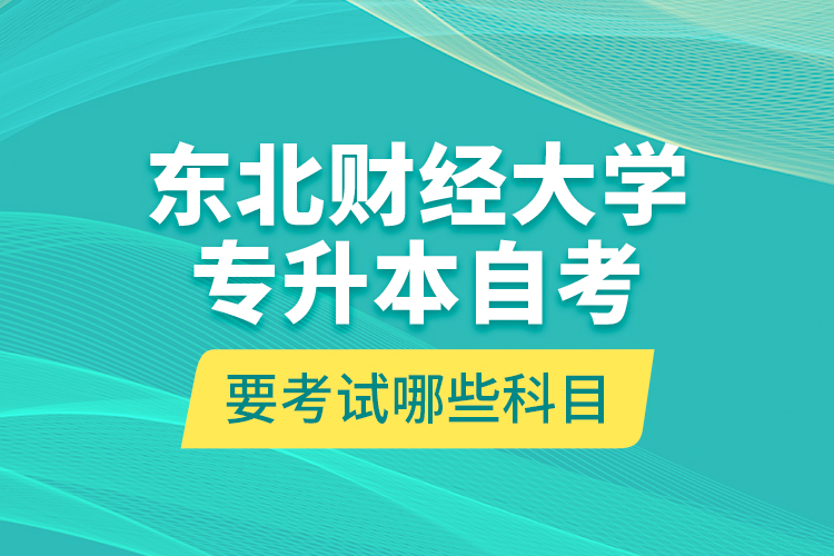 東北財經(jīng)大學(xué)專升本自考要考試哪些科目？