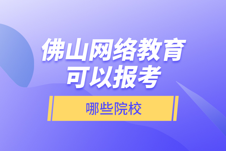 佛山網(wǎng)絡(luò)教育可以報考哪些院校？