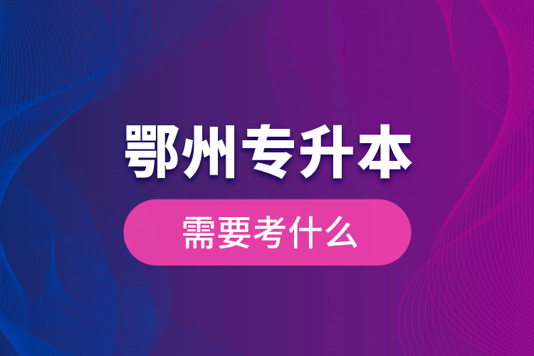 鄂州專升本需要考什么？