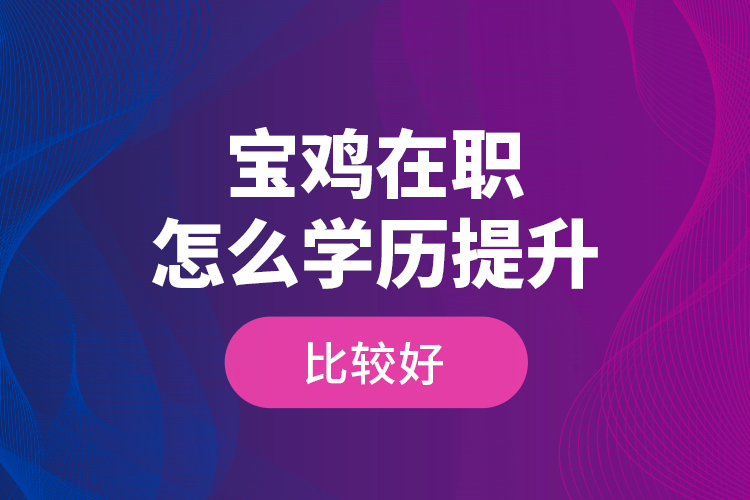 寶雞在職怎么學(xué)歷提升比較好？