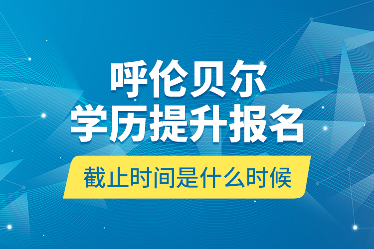 呼倫貝爾學(xué)歷提升報名截止時間是什么時候？