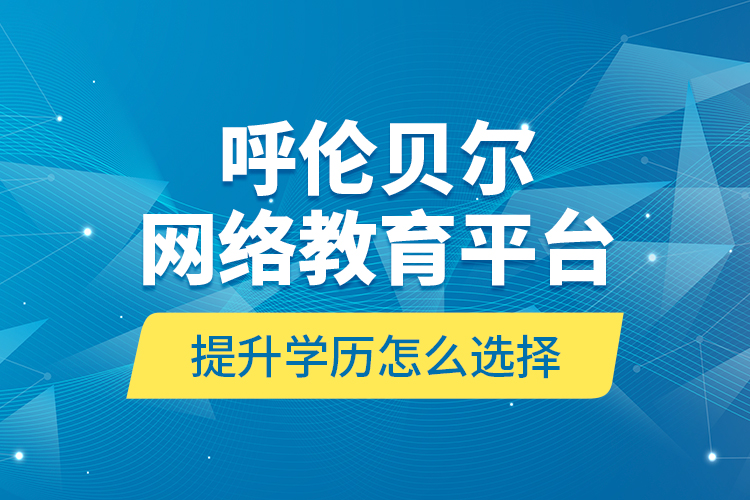 呼倫貝爾網絡教育平臺提升學歷怎么選擇？