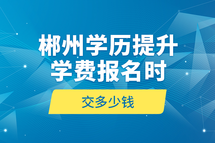 郴州學歷提升學費報名時交多少錢？