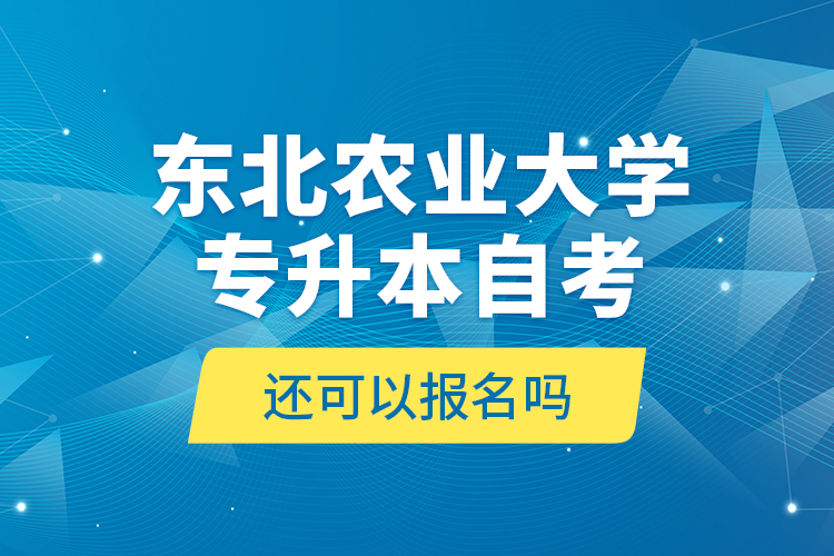 東北農(nóng)業(yè)大學專升本自考還可以報名嗎？