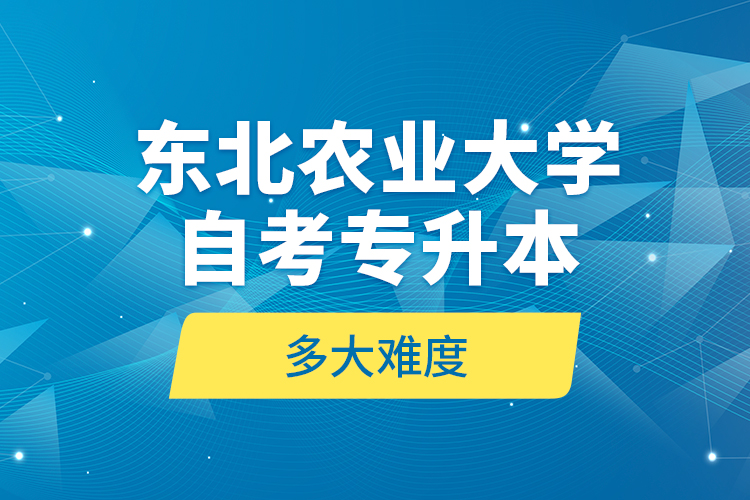 東北農業(yè)大學自考專升本多大難度？