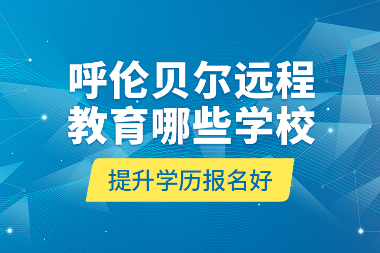 呼倫貝爾遠(yuǎn)程教育哪些學(xué)校提升學(xué)歷報名好？