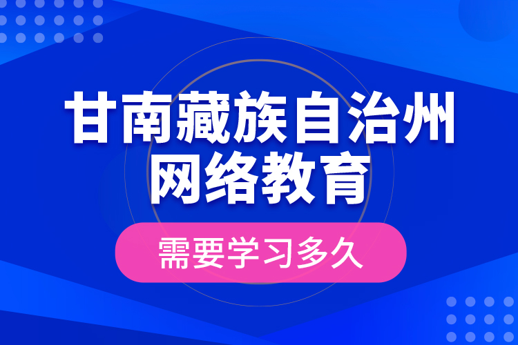 甘南藏族自治州網(wǎng)絡(luò)教育需要學(xué)習(xí)多久？