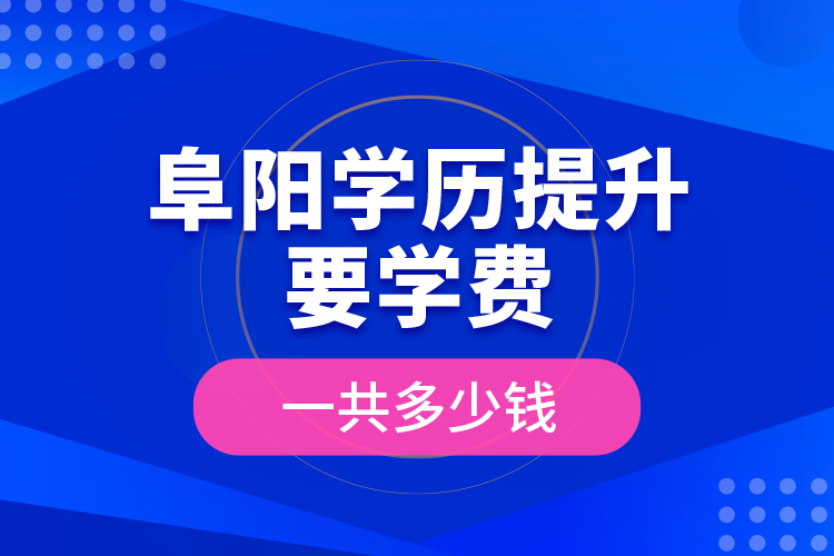 阜陽學(xué)歷提升要學(xué)費(fèi)一共多少錢？