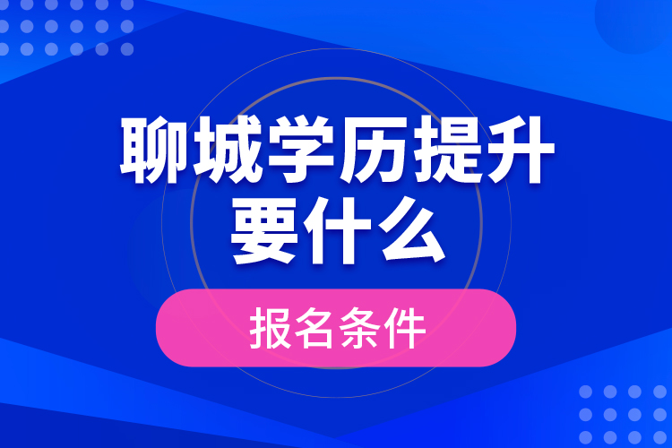 聊城學(xué)歷提升要什么報名條件？