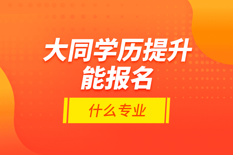 大同學(xué)歷提升能報(bào)名什么專(zhuān)業(yè)？