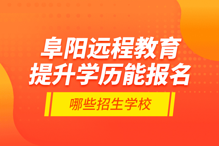 阜陽遠(yuǎn)程教育提升學(xué)歷能報名哪些招生學(xué)校？