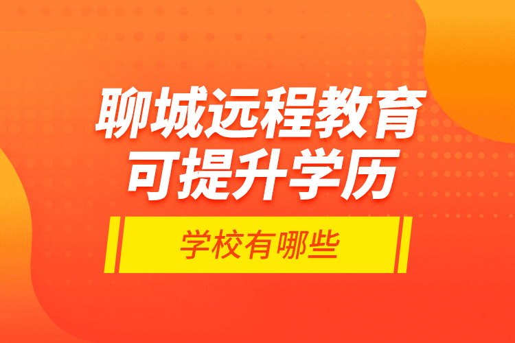 聊城遠(yuǎn)程教育可提升學(xué)歷學(xué)校有哪些？