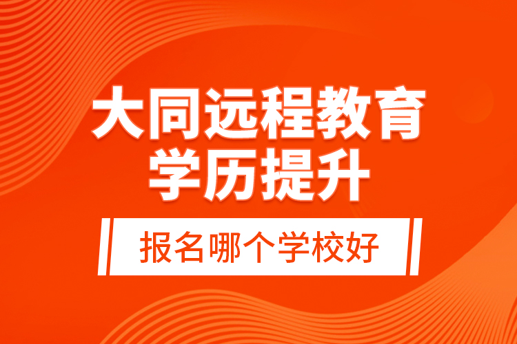 大同遠程教育學歷提升報名哪個學校好？