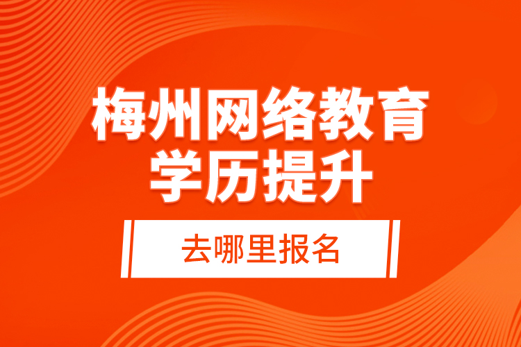 梅州網(wǎng)絡(luò)教育學(xué)歷提升去哪里報(bào)名？