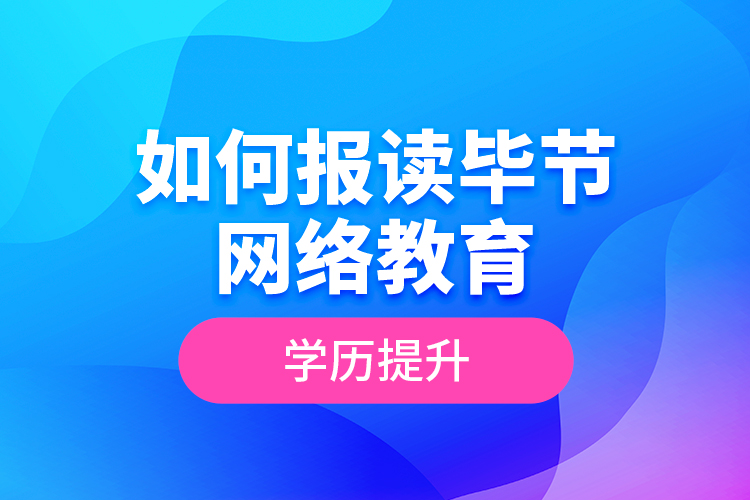 如何報(bào)讀畢節(jié)網(wǎng)絡(luò)教育學(xué)歷提升？
