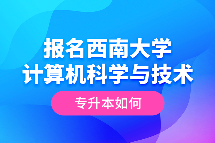 報名西南大學計算機科學與技術專升本如何？