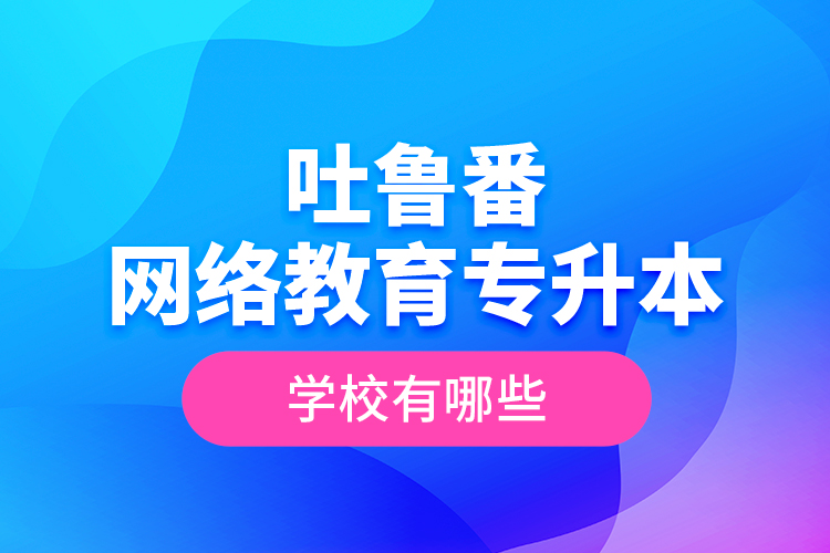 吐魯番網(wǎng)絡(luò)教育專升本學(xué)校有哪些？