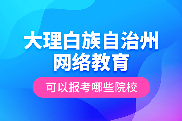 大理白族自治州網(wǎng)絡(luò)教育可以報考哪些院校？