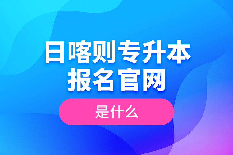 日喀則專升本報名官網(wǎng)是什么？