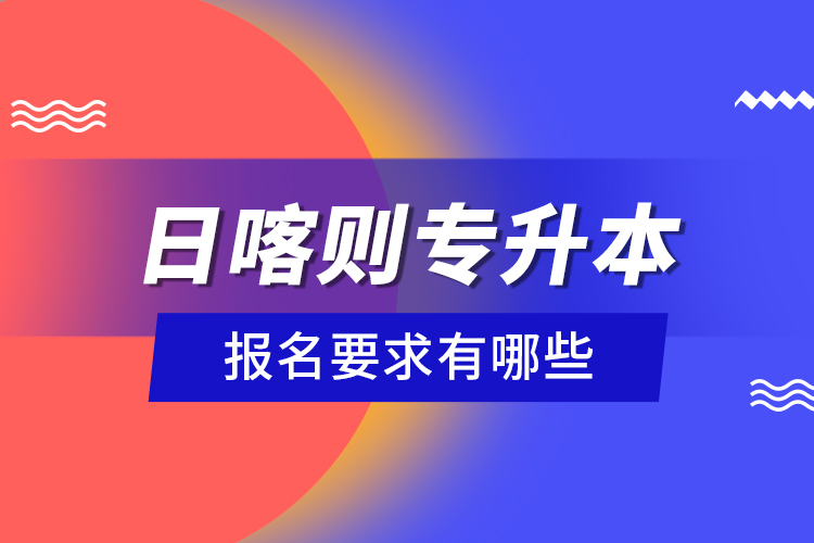 日喀則專升本報名要求有哪些？