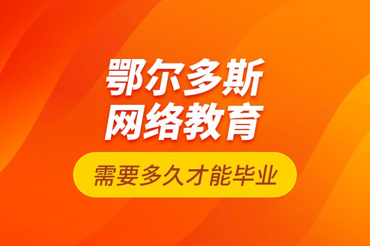 鄂爾多斯網(wǎng)絡(luò)教育需要多久才能畢業(yè)？