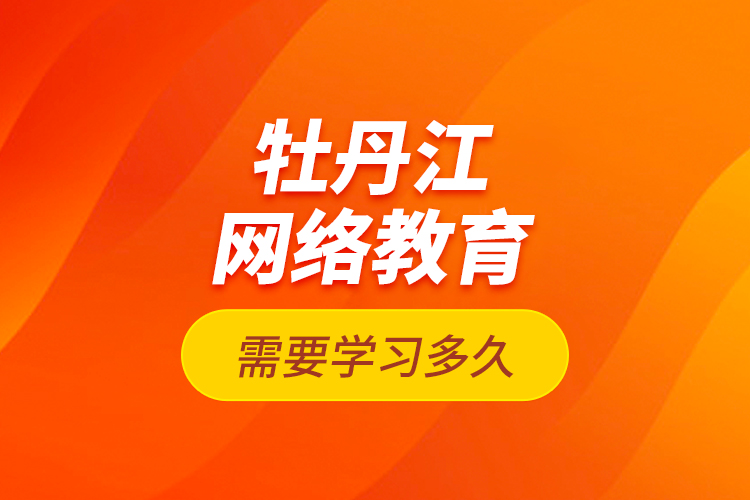 牡丹江網(wǎng)絡(luò)教育需要學(xué)習(xí)多久？