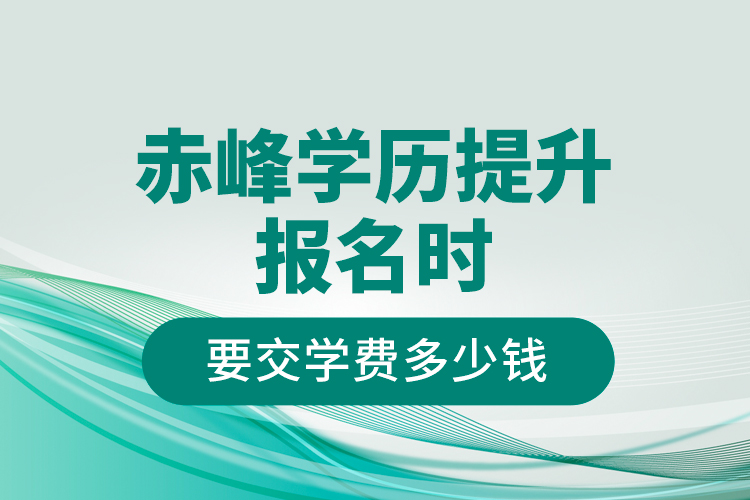 赤峰學(xué)歷提升報(bào)名時(shí)要交學(xué)費(fèi)多少錢？
