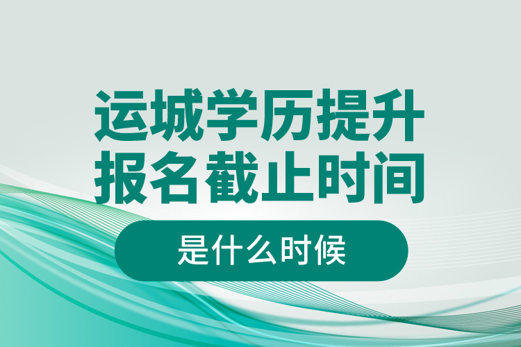 運(yùn)城學(xué)歷提升報名截止時間是什么時候？