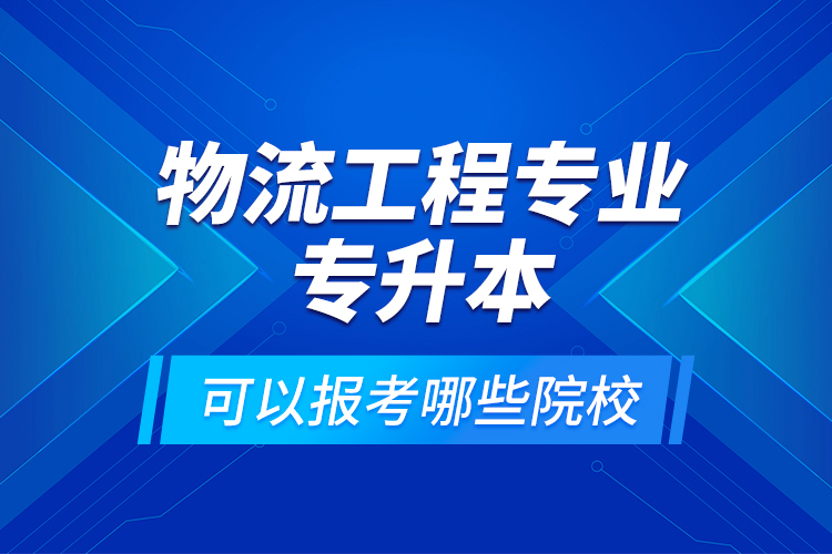 物流工程專業(yè)專升本可以報(bào)考哪些院校？