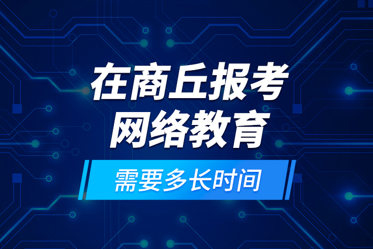 在商丘報(bào)考網(wǎng)絡(luò)教育需要多長(zhǎng)時(shí)間？