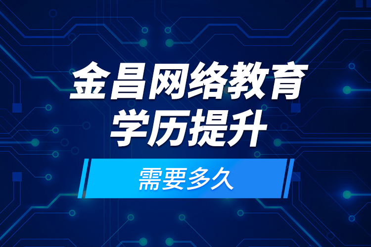 金昌網(wǎng)絡(luò)教育學(xué)歷提升需要多久？