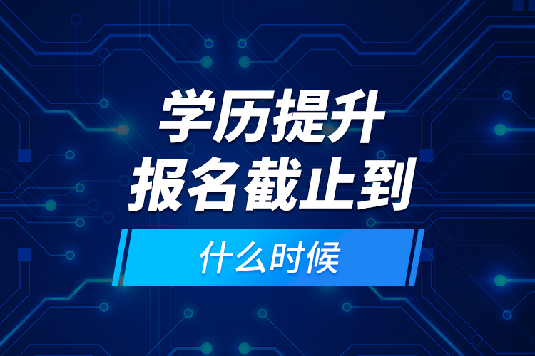 學(xué)歷提升報(bào)名截止到什么時(shí)候？