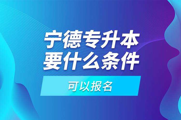 寧德專升本要什么條件可以報(bào)名？