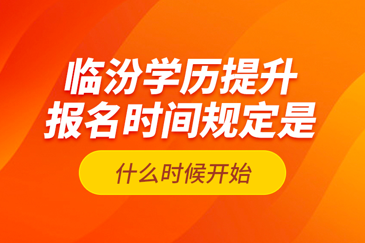 臨汾學(xué)歷提升報(bào)名時(shí)間規(guī)定是什么時(shí)候開(kāi)始？