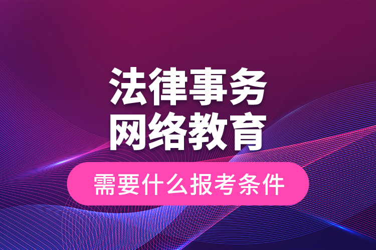 法律事務(wù)網(wǎng)絡(luò)教育需要什么報考條件？