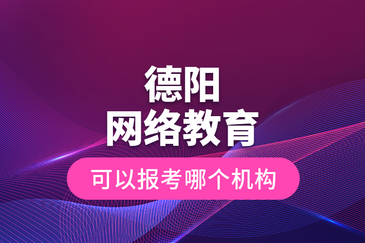 德陽網(wǎng)絡教育可以報考哪個機構(gòu)？