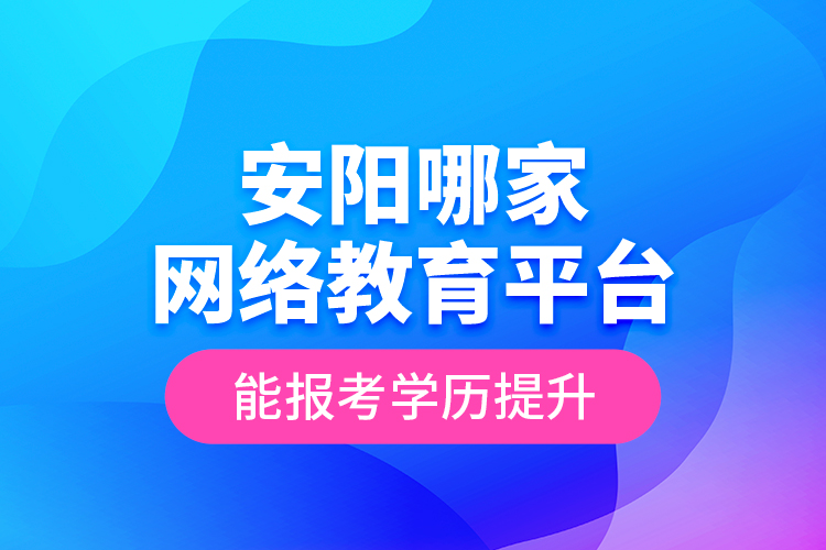 安陽哪家網(wǎng)絡教育平臺能報考學歷提升？