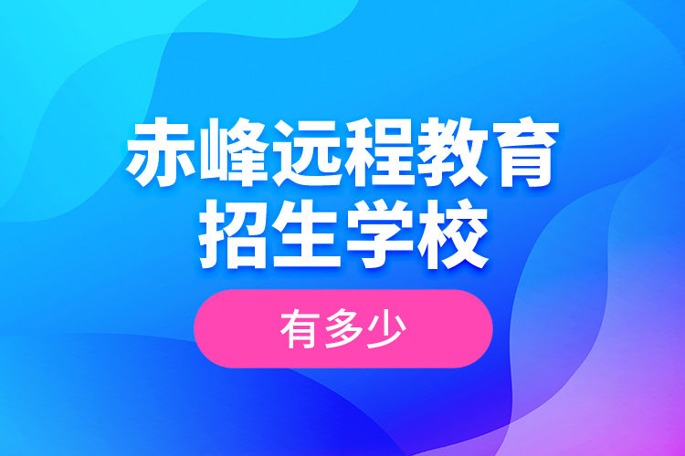 赤峰遠程教育招生學校有多少？
