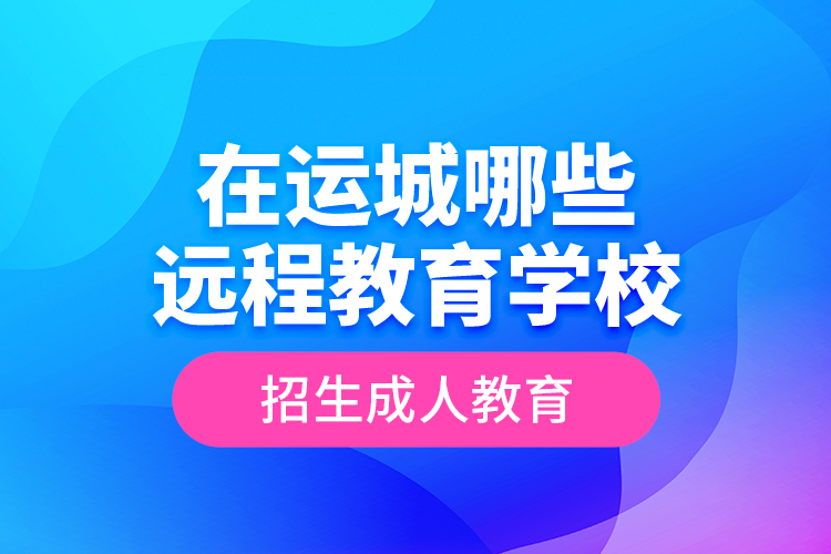 在運城哪些遠(yuǎn)程教育學(xué)校招生成人教育？
