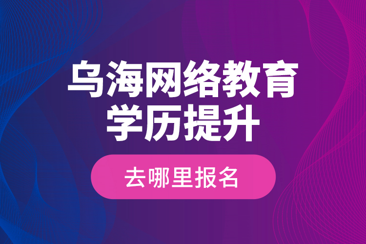 烏海網(wǎng)絡教育學歷提升去哪里報名？