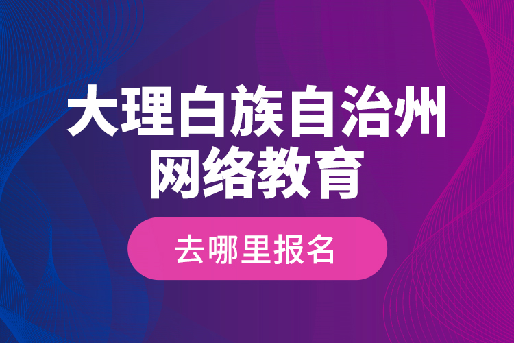 大理白族自治州網(wǎng)絡(luò)教育去哪里報(bào)名？