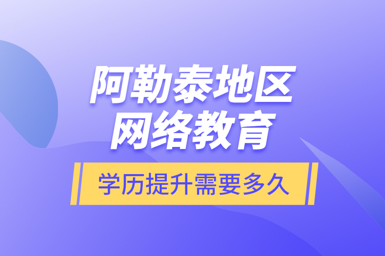 阿勒泰地區(qū)網(wǎng)絡(luò)教育學(xué)歷提升需要多久？
