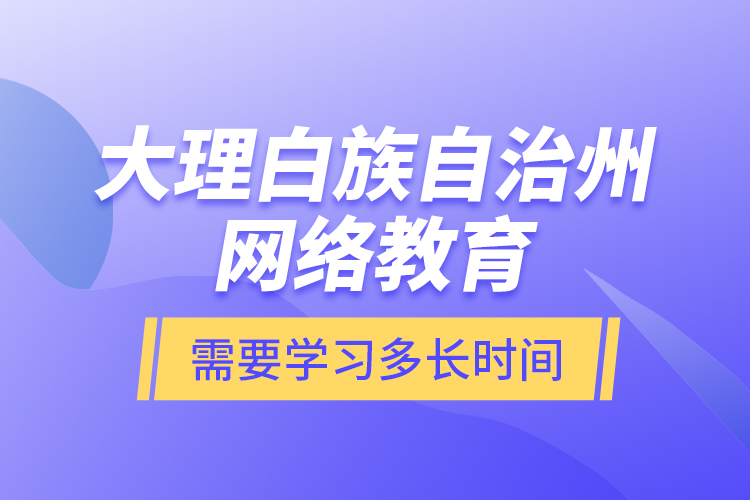 大理白族自治州網(wǎng)絡教育需要學習多長時間？