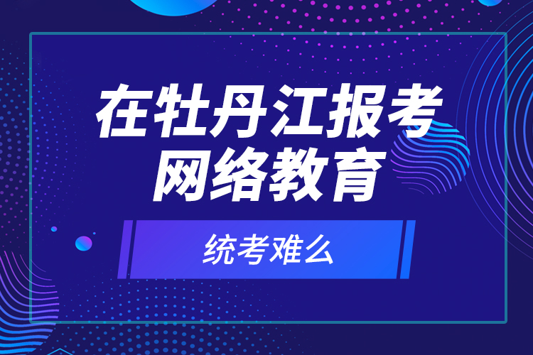 在牡丹江報(bào)考網(wǎng)絡(luò)教育統(tǒng)考難么？
