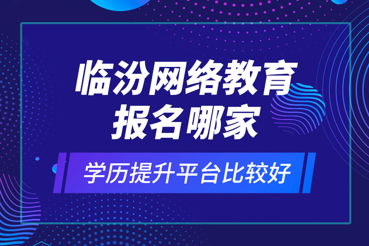 臨汾網(wǎng)絡(luò)教育報(bào)名哪家學(xué)歷提升平臺(tái)比較好？