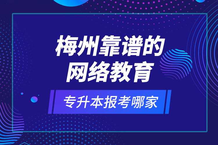 梅州靠譜的網(wǎng)絡(luò)教育專升本報(bào)考哪家？